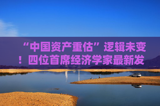 “中国资产重估”逻辑未变！四位首席经济学家最新发声