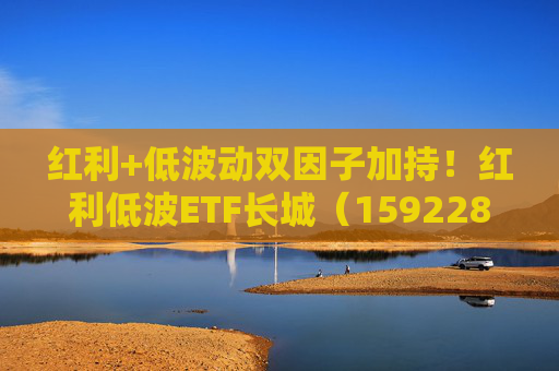 红利+低波动双因子加持！红利低波ETF长城（159228）正在发行