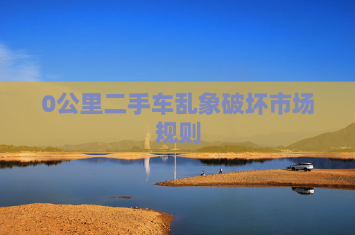 0公里二手车乱象破坏市场规则