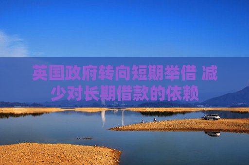 英国政府转向短期举借 减少对长期借款的依赖