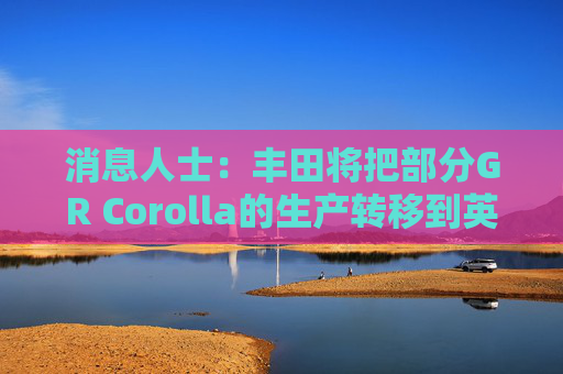 消息人士：丰田将把部分GR Corolla的生产转移到英国