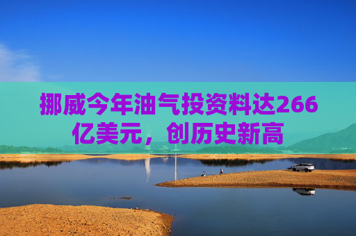 挪威今年油气投资料达266亿美元，创历史新高