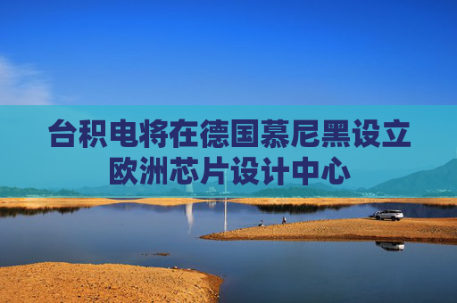 台积电将在德国慕尼黑设立欧洲芯片设计中心