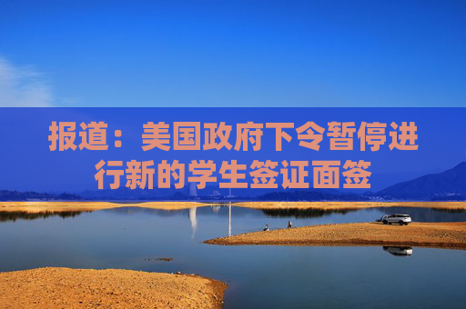 报道：美国政府下令暂停进行新的学生签证面签