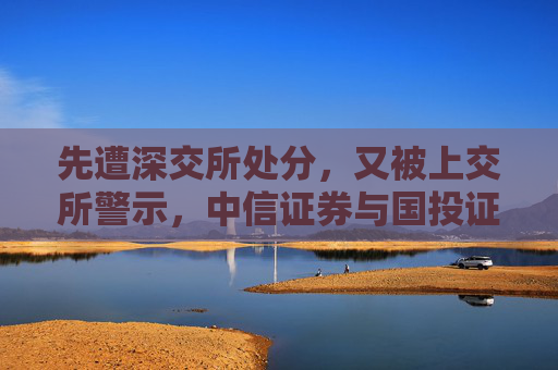 先遭深交所处分，又被上交所警示，中信证券与国投证券咋了