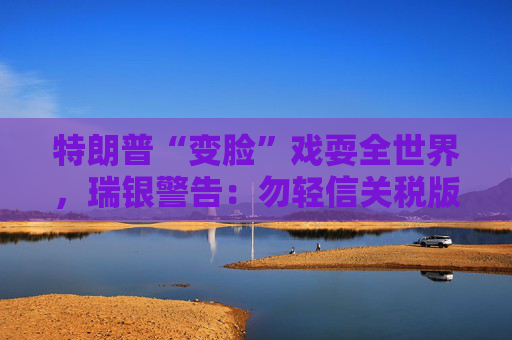 特朗普“变脸”戏耍全世界，瑞银警告：勿轻信关税版“狼来了”！