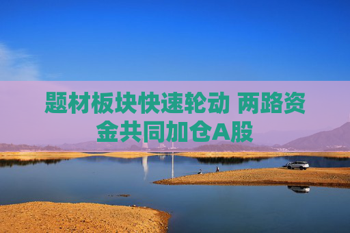 题材板块快速轮动 两路资金共同加仓A股