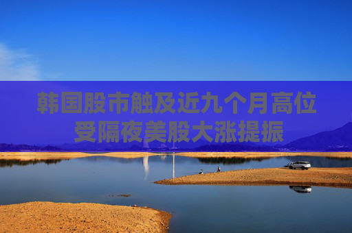 韩国股市触及近九个月高位 受隔夜美股大涨提振