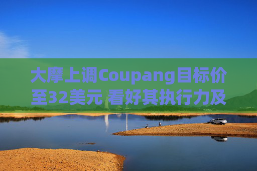 大摩上调Coupang目标价至32美元 看好其执行力及估值优势