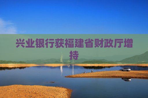 兴业银行获福建省财政厅增持
