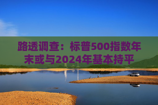 路透调查：标普500指数年末或与2024年基本持平