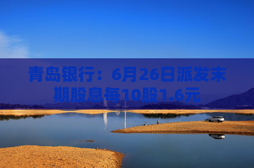 青岛银行：6月26日派发末期股息每10股1.6元