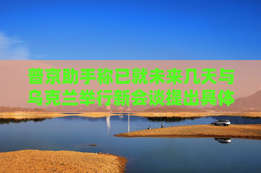 普京助手称已就未来几天与乌克兰举行新会谈提出具体日期