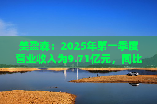 美盈森：2025年第一季度营业收入为9.71亿元，同比增长15.28%