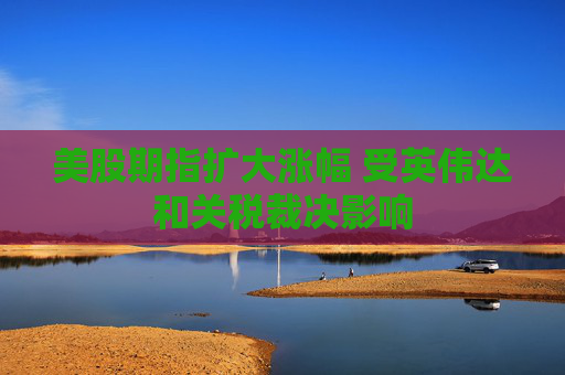 美股期指扩大涨幅 受英伟达和关税裁决影响