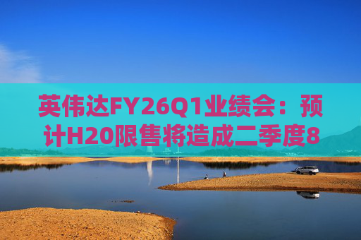 英伟达FY26Q1业绩会：预计H20限售将造成二季度80亿美元损失