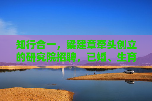 知行合一，梁建章牵头创立的研究院招聘，已婚、生育员工均有奖励，多生多奖