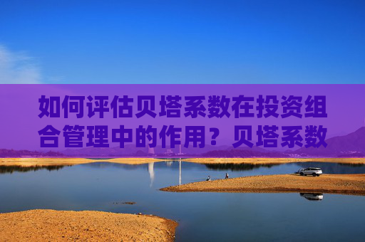 如何评估贝塔系数在投资组合管理中的作用？贝塔系数如何帮助投资者理解市场风险？