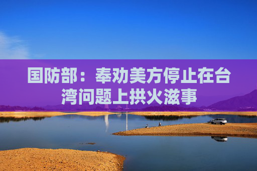国防部：奉劝美方停止在台湾问题上拱火滋事