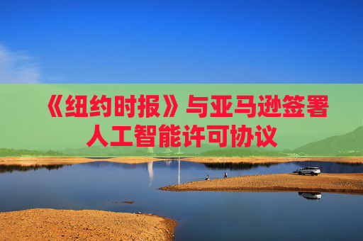 《纽约时报》与亚马逊签署人工智能许可协议