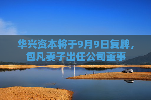 华兴资本将于9月9日复牌，包凡妻子出任公司董事