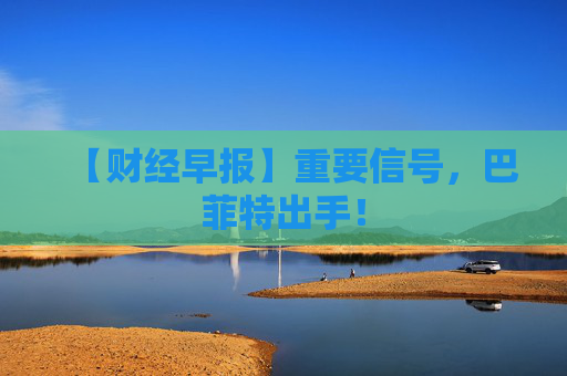 【财经早报】重要信号，巴菲特出手！