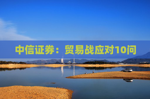 中信证券：贸易战应对10问