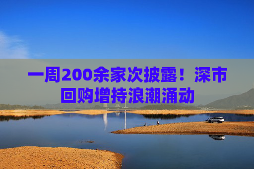 一周200余家次披露！深市回购增持浪潮涌动