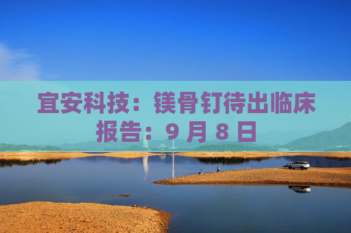 宜安科技：镁骨钉待出临床报告：9 月 8 日