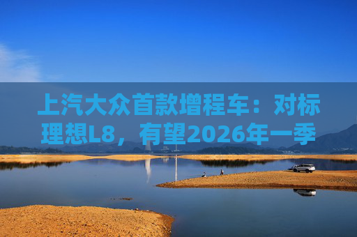 上汽大众首款增程车：对标理想L8，有望2026年一季度后量产