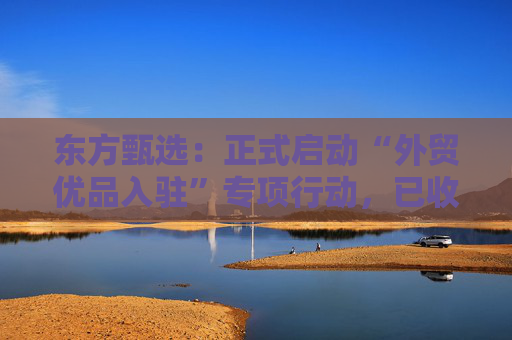 东方甄选：正式启动“外贸优品入驻”专项行动，已收到22家企业合作申请