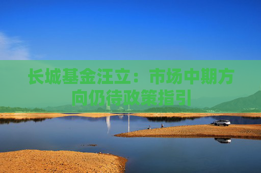 长城基金汪立：市场中期方向仍待政策指引