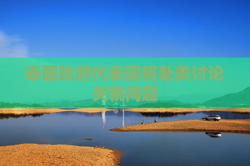泰国政府代表团将赴美讨论关税问题