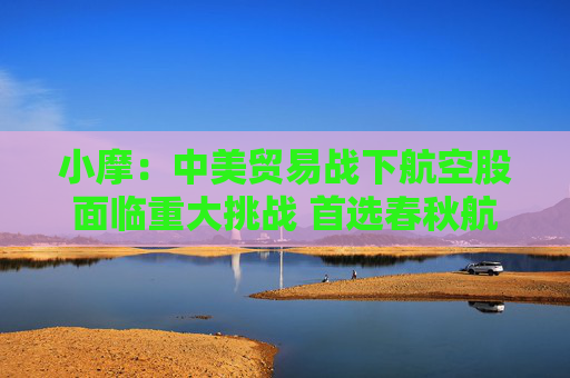 小摩：中美贸易战下航空股面临重大挑战 首选春秋航空