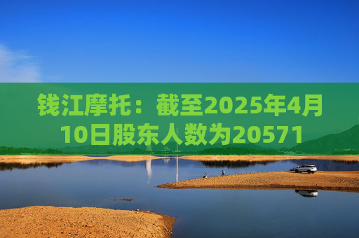钱江摩托：截至2025年4月10日股东人数为20571