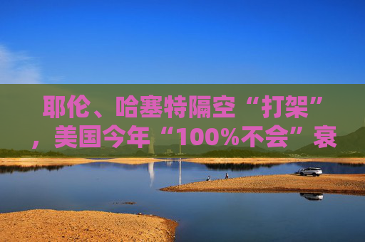 耶伦、哈塞特隔空“打架”，美国今年“100%不会”衰退？