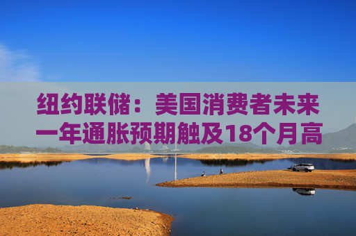 纽约联储：美国消费者未来一年通胀预期触及18个月高点