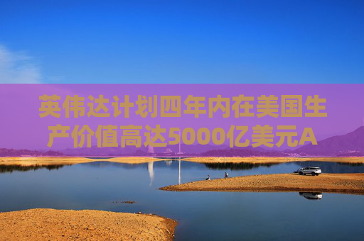 英伟达计划四年内在美国生产价值高达5000亿美元AI工具