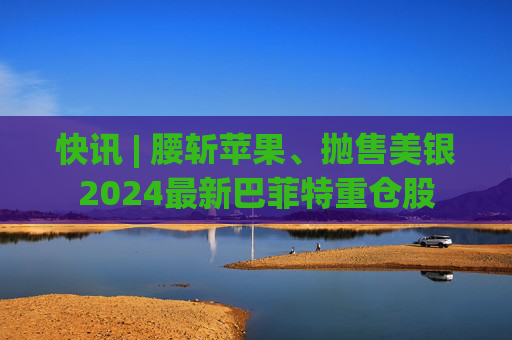快讯 | 腰斩苹果、抛售美银2024最新巴菲特重仓股