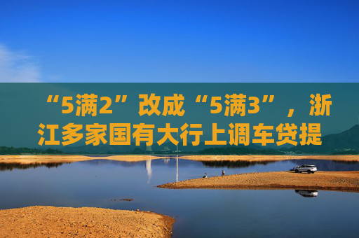 “5满2”改成“5满3”，浙江多家国有大行上调车贷提前还款最低期限