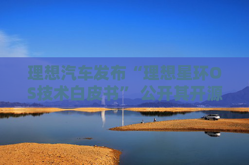 理想汽车发布“理想星环OS技术白皮书” 公开其开源计划