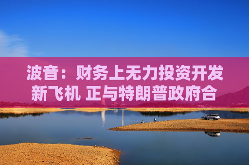 波音：财务上无力投资开发新飞机 正与特朗普政府合作