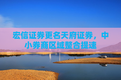 宏信证券更名天府证券，中小券商区域整合提速