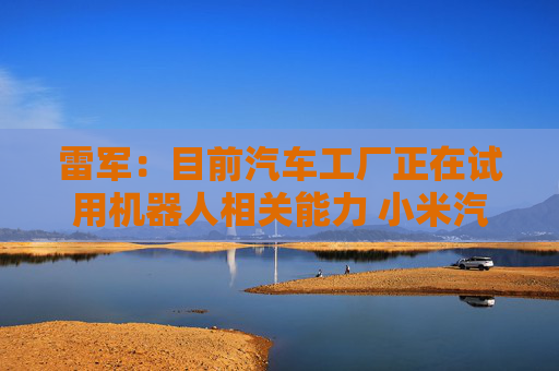 雷军：目前汽车工厂正在试用机器人相关能力 小米汽车芯片预计很快推出