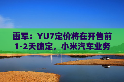 雷军：YU7定价将在开售前1-2天确定，小米汽车业务预计今年三四季度实现盈利