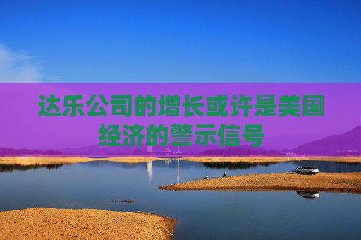 达乐公司的增长或许是美国经济的警示信号