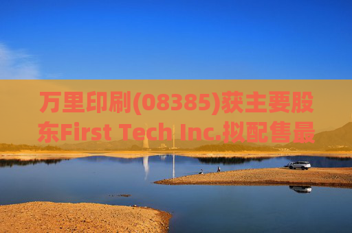 万里印刷(08385)获主要股东First Tech Inc.拟配售最多合共1739万股并将其认购