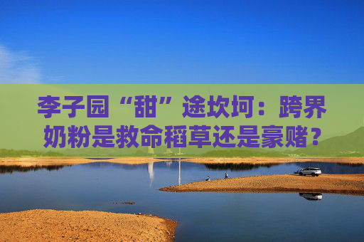 李子园“甜”途坎坷：跨界奶粉是救命稻草还是豪赌？