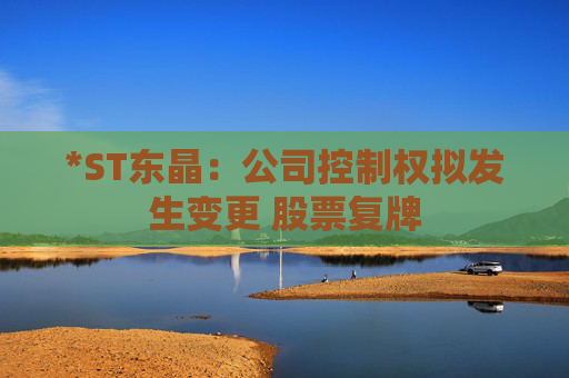 *ST东晶：公司控制权拟发生变更 股票复牌