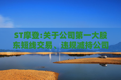 ST摩登:关于公司第一大股东短线交易、违规减持公司股票暨致歉的公告